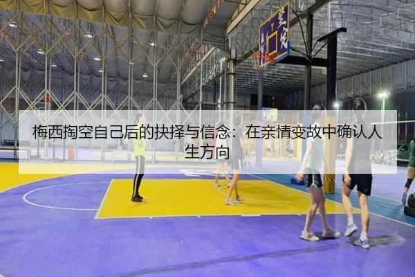 梅西掏空自己后的抉择与信念:在亲情变故中确认人生方向